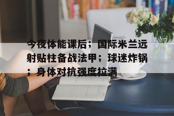 完美竞技平台官网-今夜体能课后；国际米兰远射贴柱备战法甲；球迷炸锅；身体对抗强度拉满