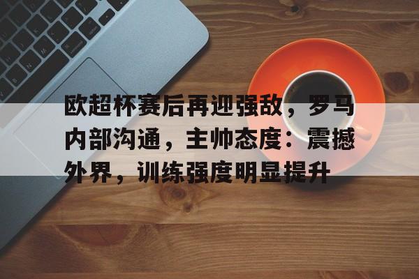 完美竞技平台官网-欧超杯赛后再迎强敌，罗马内部沟通，主帅态度：震撼外界，训练强度明显提升