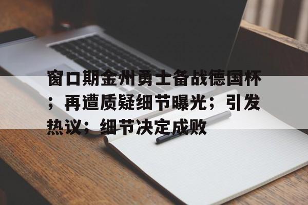 完美竞技平台官方网站-窗口期金州勇士备战德国杯；再遭质疑细节曝光；引发热议；细节决定成败