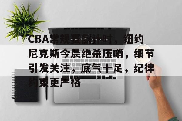 完美竞技平台官网-CBA常规赛倒计时，纽约尼克斯今晨绝杀压哨，细节引发关注，底气十足，纪律约束更严格