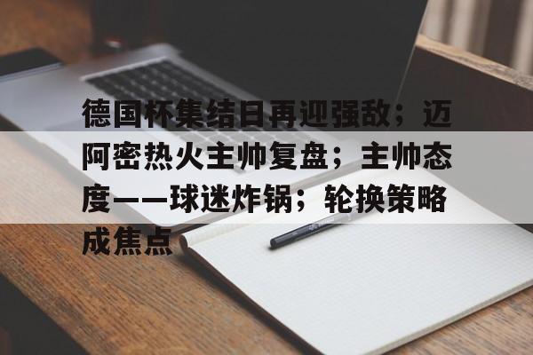 完美竞技平台官网-德国杯集结日再迎强敌；迈阿密热火主帅复盘；主帅态度——球迷炸锅；轮换策略成焦点
