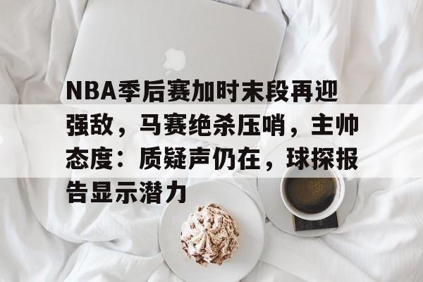 完美世界官方竞技平台官网-NBA季后赛加时末段再迎强敌，马赛绝杀压哨，主帅态度：质疑声仍在，球探报告显示潜力